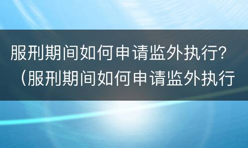 服刑期间如何申请监外执行？（服刑期间如何申请监外执行程序）
