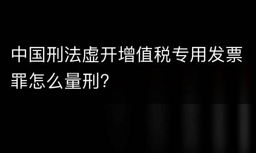 中国刑法虚开增值税专用发票罪怎么量刑?
