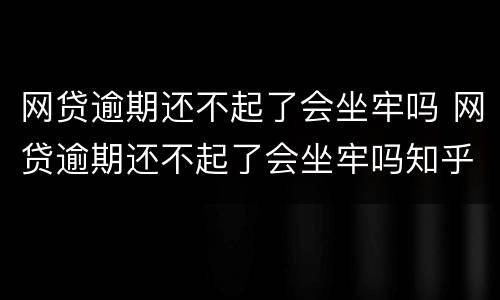 网贷逾期还不起了会坐牢吗 网贷逾期还不起了会坐牢吗知乎