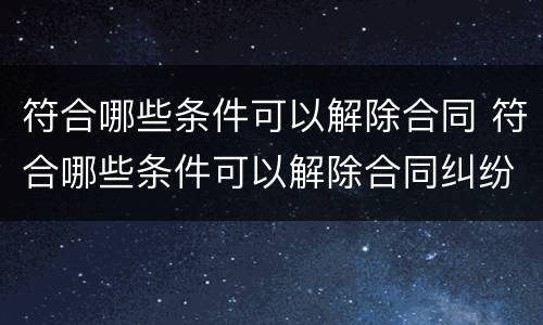 符合哪些条件可以解除合同 符合哪些条件可以解除合同纠纷