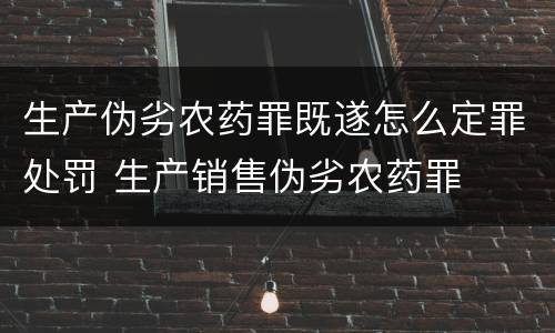 生产伪劣农药罪既遂怎么定罪处罚 生产销售伪劣农药罪