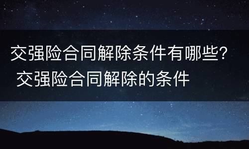 交强险合同解除条件有哪些？ 交强险合同解除的条件
