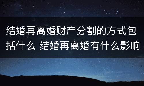 结婚再离婚财产分割的方式包括什么 结婚再离婚有什么影响