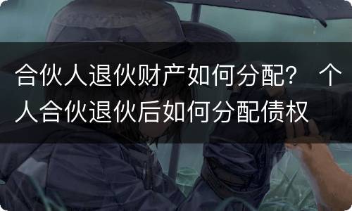 合伙人退伙财产如何分配？ 个人合伙退伙后如何分配债权