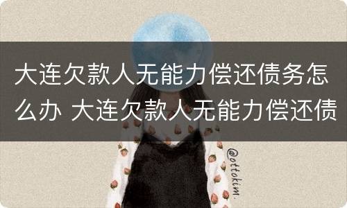 大连欠款人无能力偿还债务怎么办 大连欠款人无能力偿还债务怎么办理