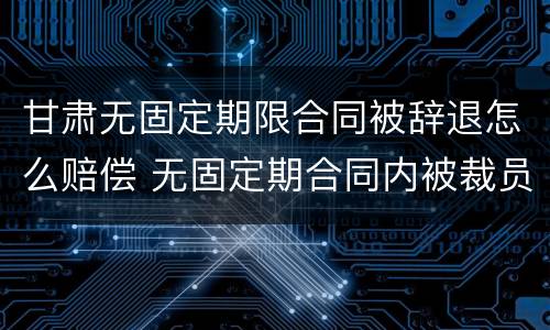 甘肃无固定期限合同被辞退怎么赔偿 无固定期合同内被裁员怎么补偿