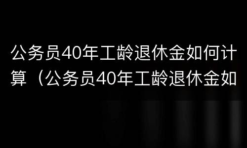公务员40年工龄退休金如何计算（公务员40年工龄退休金如何计算出来）