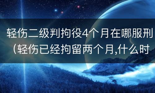 轻伤二级判拘役4个月在哪服刑（轻伤已经拘留两个月,什么时候能开庭）