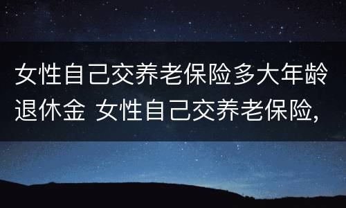 女性自己交养老保险多大年龄退休金 女性自己交养老保险,多大领退休金