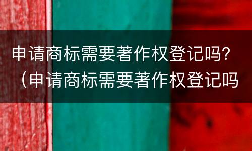 申请商标需要著作权登记吗？（申请商标需要著作权登记吗知乎）
