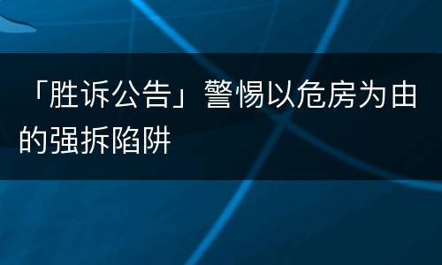 「胜诉公告」警惕以危房为由的强拆陷阱
