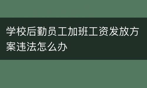 学校后勤员工加班工资发放方案违法怎么办