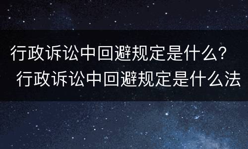 行政诉讼中回避规定是什么？ 行政诉讼中回避规定是什么法律