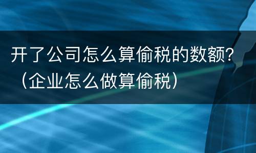 开了公司怎么算偷税的数额？（企业怎么做算偷税）