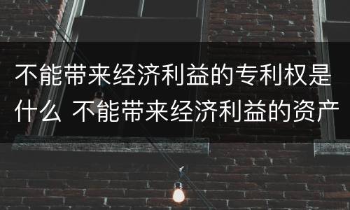 不能带来经济利益的专利权是什么 不能带来经济利益的资产