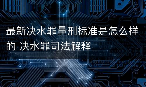 最新决水罪量刑标准是怎么样的 决水罪司法解释