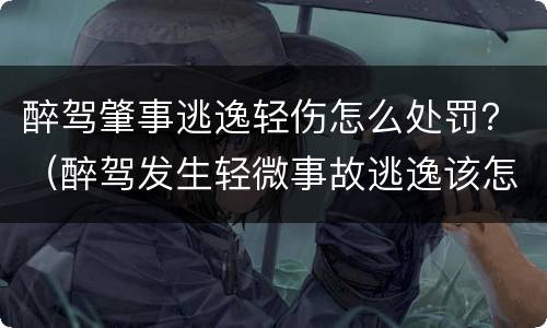 醉驾肇事逃逸轻伤怎么处罚？（醉驾发生轻微事故逃逸该怎么处罚）