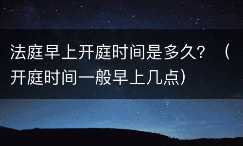 法庭早上开庭时间是多久？（开庭时间一般早上几点）
