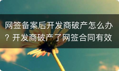网签备案后开发商破产怎么办? 开发商破产了网签合同有效吗