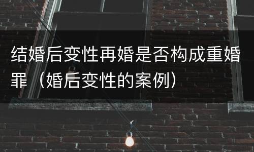 结婚后变性再婚是否构成重婚罪（婚后变性的案例）