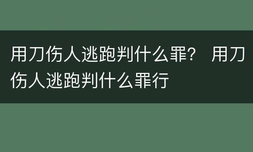 用刀伤人逃跑判什么罪？ 用刀伤人逃跑判什么罪行