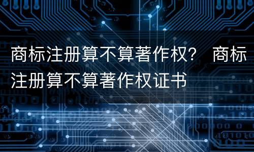 商标注册算不算著作权？ 商标注册算不算著作权证书