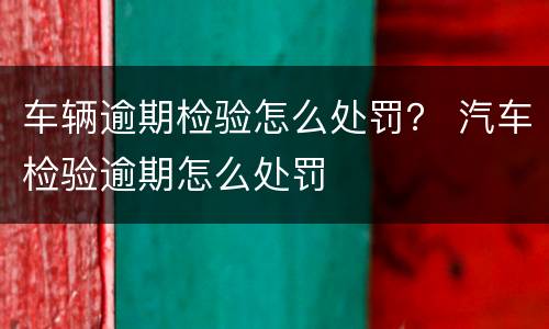 车辆逾期检验怎么处罚？ 汽车检验逾期怎么处罚