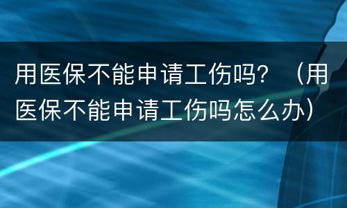 用医保不能申请工伤吗？（用医保不能申请工伤吗怎么办）