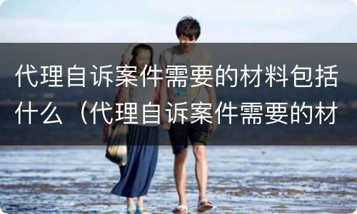 代理自诉案件需要的材料包括什么（代理自诉案件需要的材料包括什么和什么）