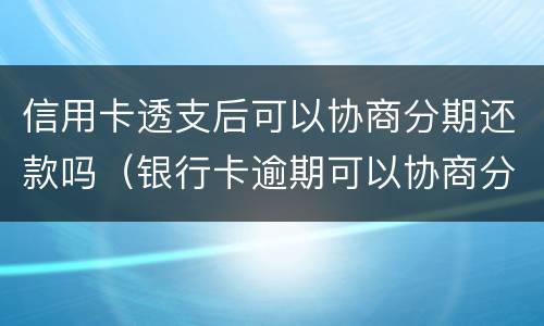 信用卡透支后可以协商分期还款吗（银行卡逾期可以协商分期还款）