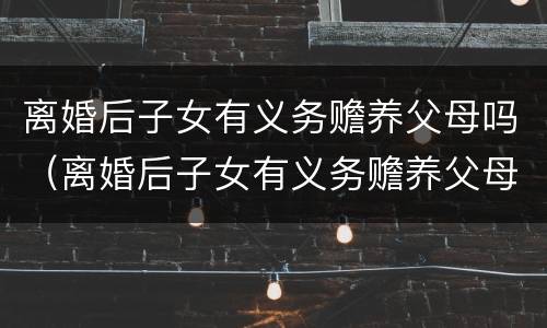 离婚后子女有义务赡养父母吗（离婚后子女有义务赡养父母吗法律规定）