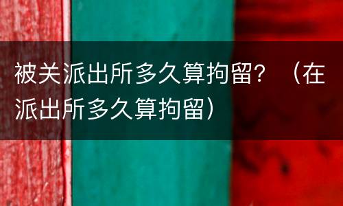 被关派出所多久算拘留？（在派出所多久算拘留）