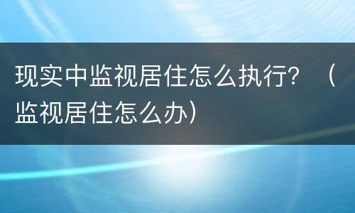 现实中监视居住怎么执行？（监视居住怎么办）