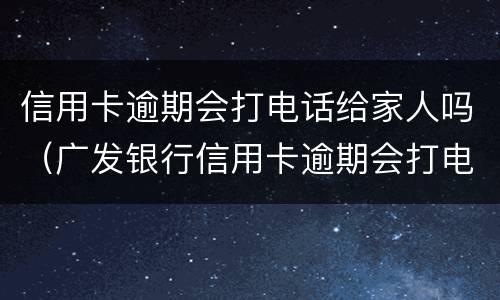 信用卡逾期会打电话给家人吗（广发银行信用卡逾期会打电话给家人吗）