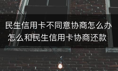 民生信用卡不同意协商怎么办 怎么和民生信用卡协商还款