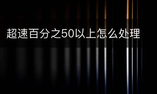 超速百分之50以上怎么处理