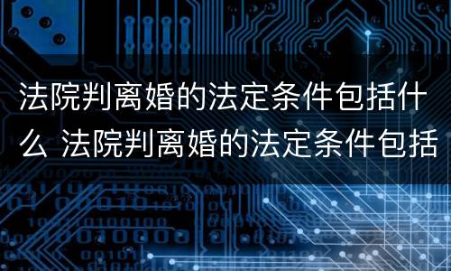 法院判离婚的法定条件包括什么 法院判离婚的法定条件包括什么内容