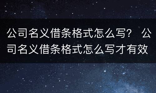 公司名义借条格式怎么写？ 公司名义借条格式怎么写才有效