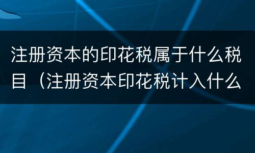 注册资本的印花税属于什么税目（注册资本印花税计入什么科目）