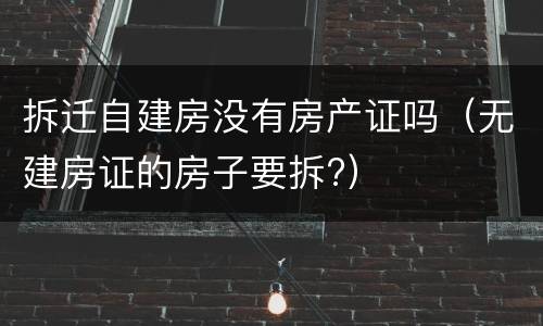 拆迁自建房没有房产证吗（无建房证的房子要拆?）