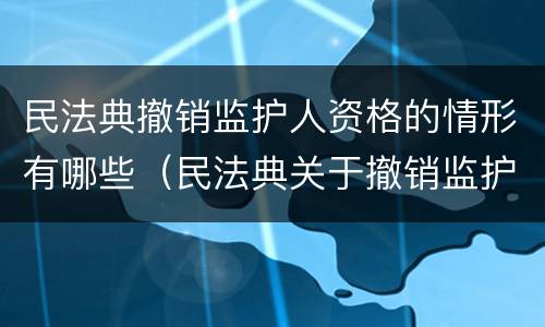 民法典撤销监护人资格的情形有哪些（民法典关于撤销监护人资格的规定）