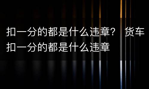 扣一分的都是什么违章？ 货车扣一分的都是什么违章