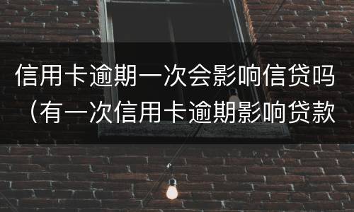 信用卡逾期一次会影响信贷吗（有一次信用卡逾期影响贷款吗）