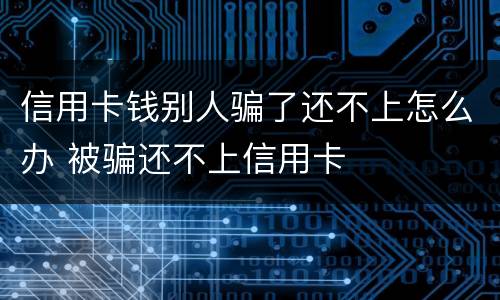 信用卡钱别人骗了还不上怎么办 被骗还不上信用卡