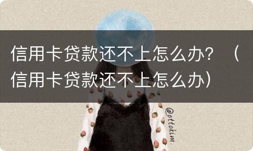 信用卡贷款还不上怎么办？（信用卡贷款还不上怎么办）