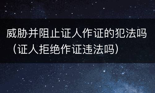 威胁并阻止证人作证的犯法吗（证人拒绝作证违法吗）