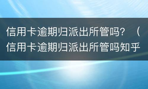 信用卡逾期归派出所管吗？（信用卡逾期归派出所管吗知乎）