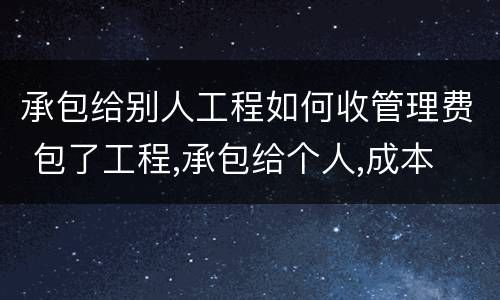承包给别人工程如何收管理费 包了工程,承包给个人,成本