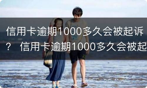 信用卡逾期1000多久会被起诉？ 信用卡逾期1000多久会被起诉