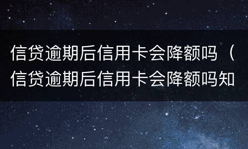 信贷逾期后信用卡会降额吗（信贷逾期后信用卡会降额吗知乎）